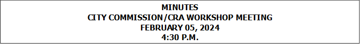 MINUTES
CITY COMMISSION/CRA WORKSHOP MEETING
FEBRUARY 05, 2024
4:30 P.M.


