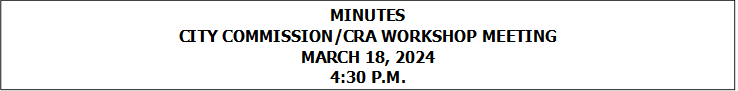 MINUTES
CITY COMMISSION/CRA WORKSHOP MEETING
MARCH 18, 2024
4:30 P.M.


