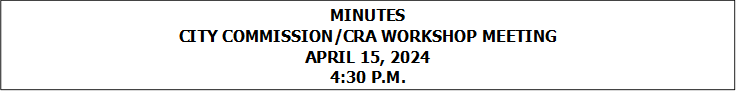 MINUTES
CITY COMMISSION/CRA WORKSHOP MEETING
APRIL 15, 2024
4:30 P.M.


