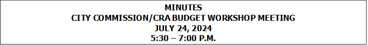 MINUTES
CITY COMMISSION/CRA BUDGET WORKSHOP MEETING
JULY 24, 2024
5:30  7:00 P.M.


