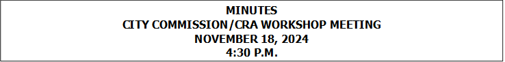 MINUTES
CITY COMMISSION/CRA WORKSHOP MEETING
NOVEMBER 18, 2024
4:30 P.M.


