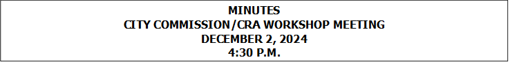 MINUTES
CITY COMMISSION/CRA WORKSHOP MEETING
DECEMBER 2, 2024
4:30 P.M.


