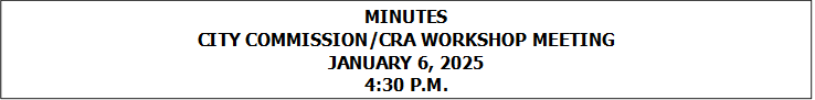 MINUTES
CITY COMMISSION/CRA WORKSHOP MEETING
JANUARY 6, 2025
4:30 P.M.


