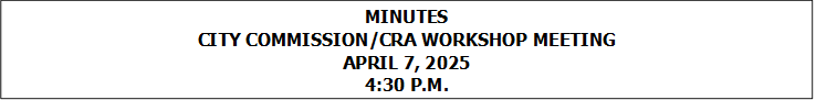 MINUTES
CITY COMMISSION/CRA WORKSHOP MEETING
APRIL 7, 2025
4:30 P.M.


