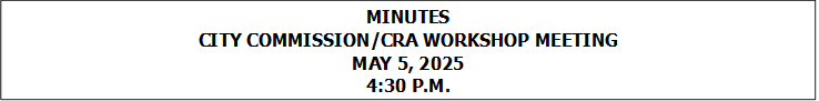 MINUTES
CITY COMMISSION/CRA WORKSHOP MEETING
MAY 5, 2025
4:30 P.M.


