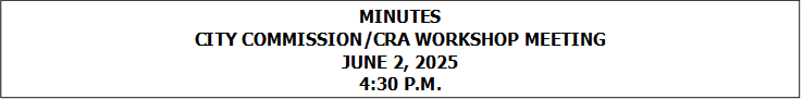 MINUTES
CITY COMMISSION/CRA WORKSHOP MEETING
JUNE 2, 2025
4:30 P.M.


